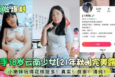 【主播网红】首发爆料快手18岁云南少女21年秋.完美露脸小嫩妹玩得花样挺多真实良家清纯
