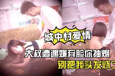 【自拍偷拍】神秘侠客窥探城中村爱情大叔遭遇嫌弃脸你抽烟别把我头发烧了软了还是射了出来了你还蹭两下
