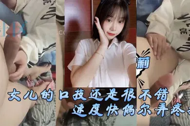 【口交自慰】女儿的口技还是很不错了只是不怎么用心刚开始用口交的时候女儿总会因为速度快偶尔弄疼我现在的女儿技术已经相当可以了
