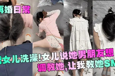 【SM调教】帮女儿洗澡！女儿说她男朋友想调教她，让我教她SM！