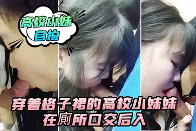 【乱伦】高校小妹自拍穿着格子裙的高校小妹妹在廁所口交后入_男人的鸡巴真翘啊_在卫生间确实很刺激_隔壁还有人_就是味道有点