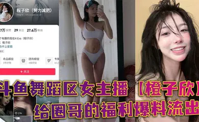 【主播网红】斗鱼舞蹈区女主播【橙子欣】给圈哥的福利爆料流出，超级甜的仙女颜值却为了金钱而出卖自己的肉体！