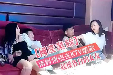 【自拍偷拍】國產真實兩對情侶去KTV唱歌與性節目就是一起操各自的女友