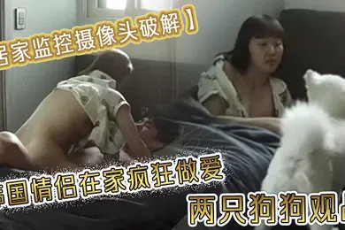 【无码高清】居家监控摄像头破解韩国情侣在家疯狂做爱两只狗狗观战