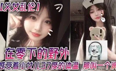 【乱伦】父女乱伦在零下的野外感受着小女儿37度的体温那叫一个润
