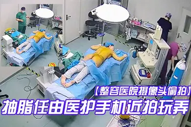 【自拍偷拍】整容医院摄像头偷拍手术室整形麻醉抽脂任由医护手机近拍玩弄