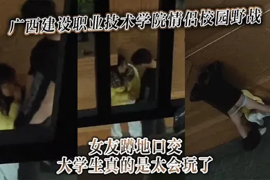【学生萝莉】广西建设职业技术学院情侣校园野战女友蹲地口交大学生真的是太会玩了