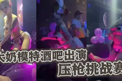 【自拍偷拍】大奶模特酒吧出演压枪挑战赛