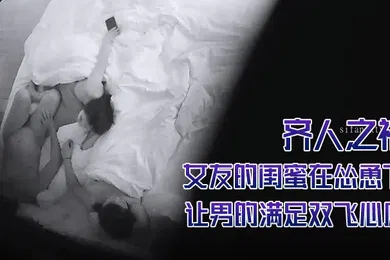 【自拍偷拍】酒店摄像头偷拍齐人之福女友的闺蜜在怂恿下让男的满足双飞心愿
