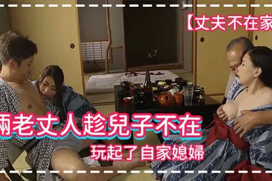 【中文字幕】丈夫不在家倆老丈人趁兒子不在玩起了自家媳婦