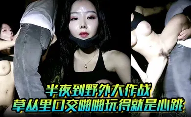 【口交自慰】半夜到野外大作战，草丛里口交啪啪玩得就是心跳