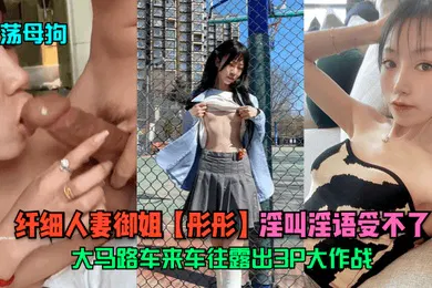 【群交多P】淫荡母狗纤细人妻御姐彤彤大马路车来车往露出3P大作战淫叫淫语受不了