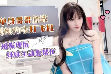 【乱伦】小蜜单身哥哥偷拿妹妹内衣打飞机_被发现后妹妹主动要帮忙