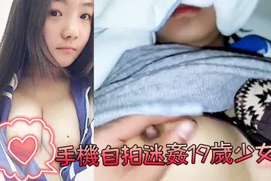 【自拍偷拍】手機自拍迷姦19歲少女