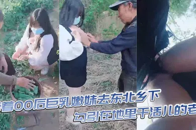 【自拍偷拍】带着00后巨乳嫩妹去东北乡下勾引在地里干活儿的老头直接在田地里开操大爷乐坏了