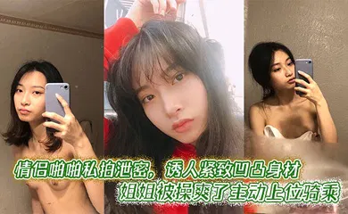 【乱伦】情侣啪啪私拍泄密，诱人紧致凹凸身材 姐姐被操爽了主动上位骑乘