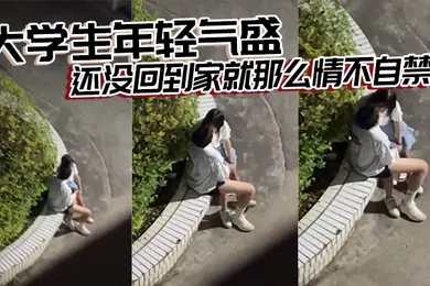【学生萝莉】大学生年轻气盛还没回到家就那么情不自禁了
