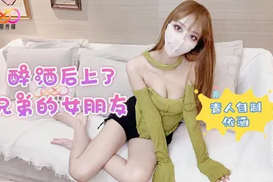 【强奸迷奸】醉酒后上了兄弟的女朋友