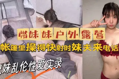 【乱伦】牛逼大神与亲妹乱伦性爱实录_带妹妹户外露营_帐篷里操美了_快射时妹夫来电话