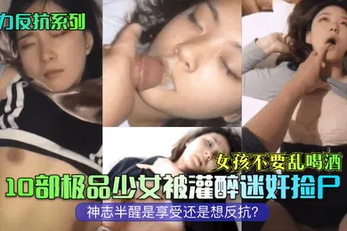 【强奸迷奸】无力反抗系列女孩不要乱喝酒10部极品少女被灌醉迷奸捡尸神志半醒是享受还是想反抗
