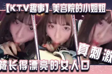 【乱伦】KTV趣事美容院的小姐姐两个人在包厢里干坏事你看你都硬了还说不想被长得漂亮的女人口真刺激