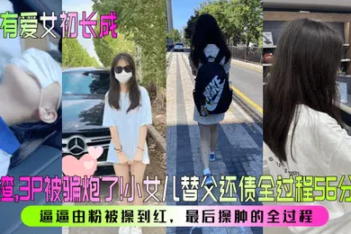 【群交多P】家有爱女初长成人渣3P被骗炮了小女儿替父还债全过程56分钟逼逼由粉被操到红最后操肿的全过程