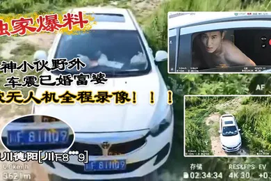 【自拍偷拍】独家爆料四川德阳川F8xxx9精神小伙野外车震已婚富婆被无人机全程录像