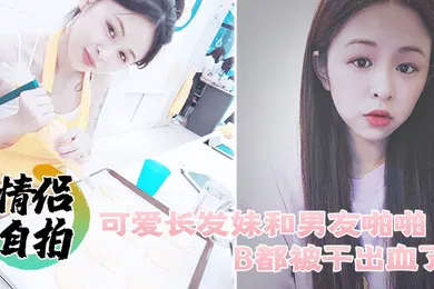 【自拍偷拍】情侣自拍可爱长发妹和男友啪啪B都被干出血了