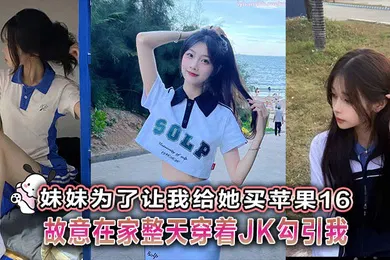 【丝袜制服】妹妹为了让我给她买苹果16故意在家整天穿着JK勾引我