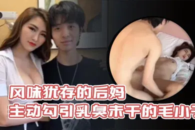 【乱伦】风味犹存的后妈主动勾引乳臭未干的毛小子