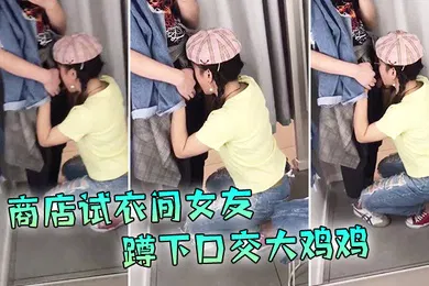 【学生萝莉】现在的学生啊就是胆子大爱新鲜刺激商店试衣间女友蹲下口交大鸡鸡外面还在喊着试衣服排队啊