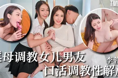 【SM调教】李蓉蓉TMW236骚母调教女儿男友口活调教性解放