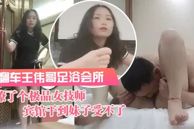 【自拍偷拍】翻车王伟哥足浴会所撩了个极品女技师到宾馆干到妹子受不了