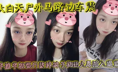 【自拍偷拍】大白天户外马路边车震，半推半就强行拔掉裤子掏出大屌插入逼逼，瞬间老实挨