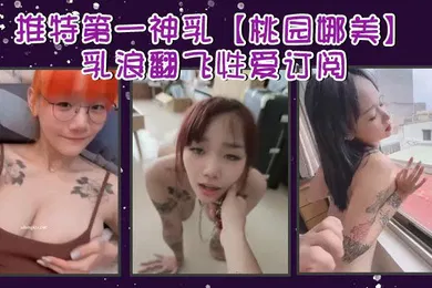 【自拍偷拍】推特第一神乳桃园娜美乳浪翻飞性爱订阅奶子很大罩杯应该有H性爱啪啪大乳房乱颤