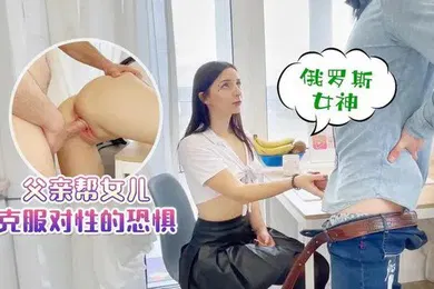 【重口调教】父女乱伦父亲帮女儿克服对性的恐惧