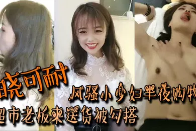 【丝袜制服】晓可耐风骚小少妇半夜购物超市老板来送货被勾搭丝袜摸鸡鸡言语挑逗吃了性药超淫荡被后入干喷水打湿床单