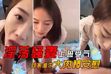 【自拍偷拍】淫荡骚.妻上班.受气_回家.渴求.大肉.棒安.慰