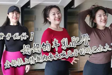 【乱伦】母子乱伦妈妈的丰乳肥臀老妈换上情趣内衣大喊儿子的鸡巴太大了直接后入灌精
