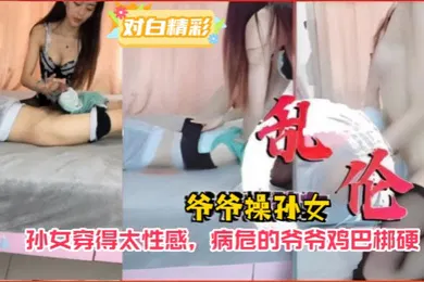 【乱伦】爷孙乱伦爷爷操孙女孙女穿得太性感病危的爷爷鸡巴梆硬