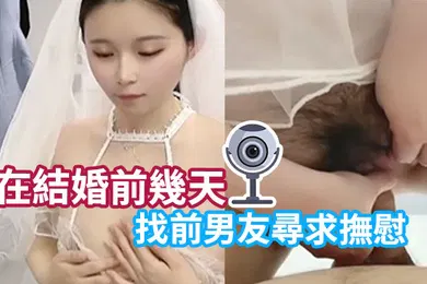 【自拍偷拍】性感新娘在結婚前幾天找前男友尋求撫慰