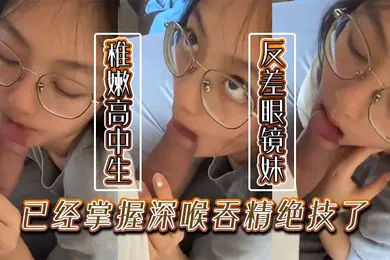 【口交自慰】稚嫩的高中生反差眼镜妹已经掌握深喉吞精绝技了