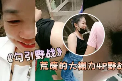 【群交多P】勾引野战安徽老板娘和闺蜜勾引两个年轻力壮的小伙到荒废的大棚力4P野战