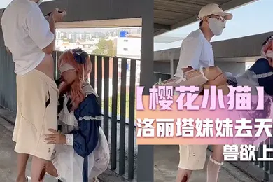 【乱伦】樱花小猫约个洛丽塔妹妹去天台拍写真_兽欲上头光天化日露出操穴_超刺激后入好怕人有人看到