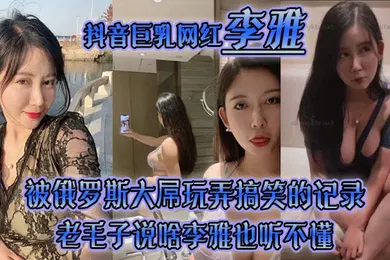 【性感网红】李雅抖音巨乳网红被俄罗斯大屌玩弄搞笑的记录哈哈_老毛子说啥李雅也听不懂_就说好大好大_被草的一直乐