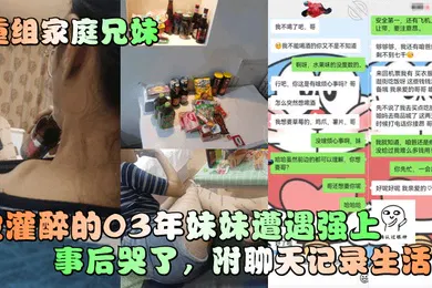 【强奸迷奸】重组家庭兄妹被灌醉的03年妹妹遭遇强上事后哭了附聊天记录生活照