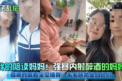 【强奸迷奸】母子乱伦我的陪读妈妈强暴内射醉酒的妈妈高潮时喊着宝贝插我毛毛居然是白色的