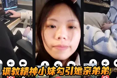 【SM调教】调教精神小妹勾引她亲弟弟，全程好玩刺激
