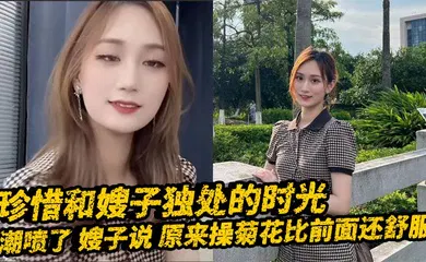 【乱伦】珍惜和嫂子独处的时光_潮喷了_嫂子说_原来操菊花比前面还舒服