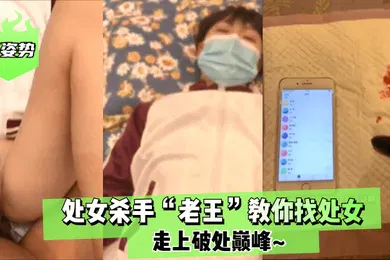 【自拍偷拍】涨姿势处女杀手老王教你找处女走上破处巅峰